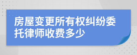 房屋变更所有权纠纷委托律师收费多少