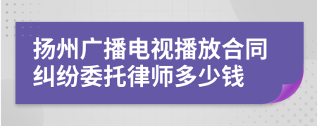 扬州广播电视播放合同纠纷委托律师多少钱