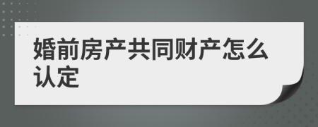 婚前房产共同财产怎么认定