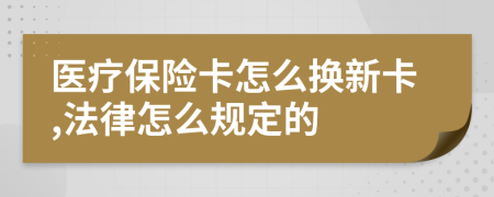 医疗保险卡怎么换新卡,法律怎么规定的
