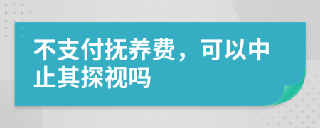 不支付抚养费，可以中止其探视吗
