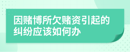 因赌博所欠赌资引起的纠纷应该如何办