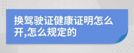 换驾驶证健康证明怎么开,怎么规定的