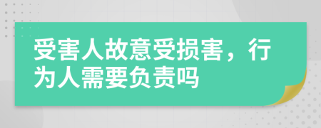 受害人故意受损害，行为人需要负责吗