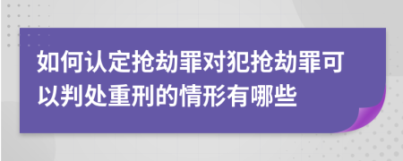 如何认定抢劫罪对犯抢劫罪可以判处重刑的情形有哪些