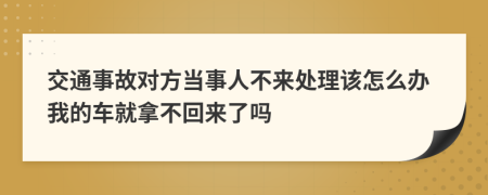 交通事故对方当事人不来处理该怎么办我的车就拿不回来了吗