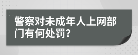 警察对未成年人上网部门有何处罚？