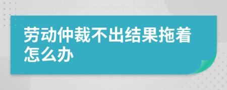 劳动仲裁不出结果拖着怎么办