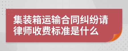 集装箱运输合同纠纷请律师收费标准是什么