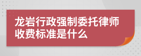 龙岩行政强制委托律师收费标准是什么