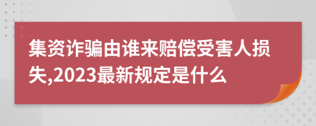 集资诈骗由谁来赔偿受害人损失,2023最新规定是什么