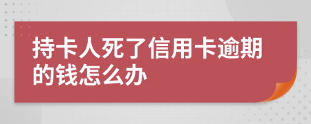 持卡人死了信用卡逾期的钱怎么办