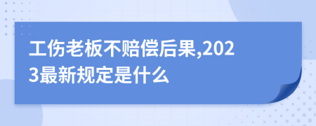 工伤老板不赔偿后果,2023最新规定是什么