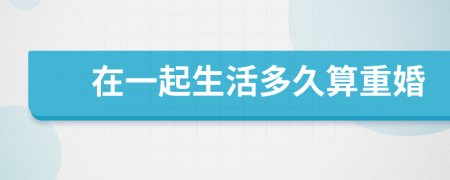 在一起生活多久算重婚