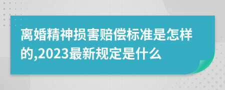 离婚精神损害赔偿标准是怎样的,2023最新规定是什么