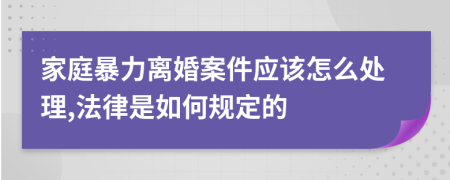 家庭暴力离婚案件应该怎么处理,法律是如何规定的