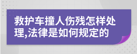 救护车撞人伤残怎样处理,法律是如何规定的