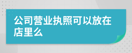 公司营业执照可以放在店里么