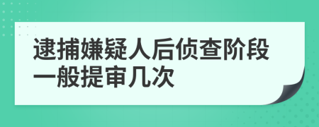 逮捕嫌疑人后侦查阶段一般提审几次