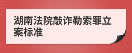 湖南法院敲诈勒索罪立案标准