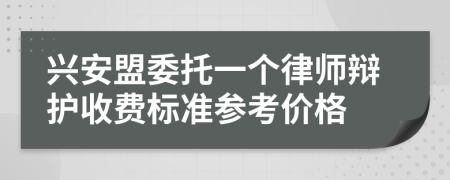 兴安盟委托一个律师辩护收费标准参考价格