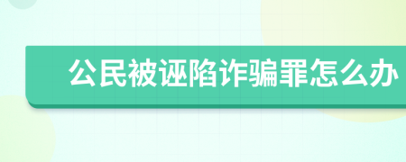 公民被诬陷诈骗罪怎么办