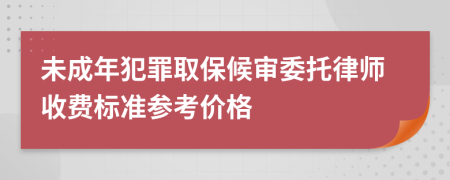 未成年犯罪取保候审委托律师收费标准参考价格