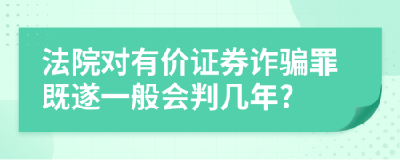 法院对有价证券诈骗罪既遂一般会判几年?