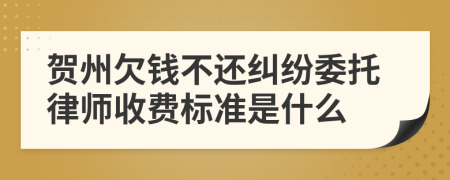 贺州欠钱不还纠纷委托律师收费标准是什么