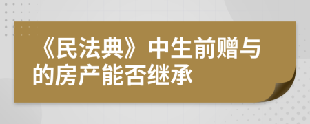 《民法典》中生前赠与的房产能否继承