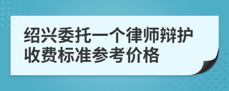 绍兴委托一个律师辩护收费标准参考价格