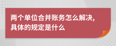 两个单位合并账务怎么解决,具体的规定是什么