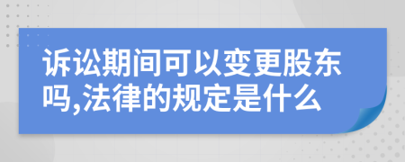 诉讼期间可以变更股东吗,法律的规定是什么