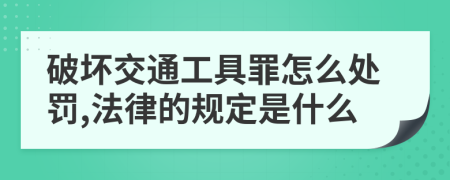 破坏交通工具罪怎么处罚,法律的规定是什么