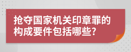 抢夺国家机关印章罪的构成要件包括哪些?