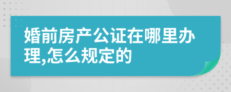 婚前房产公证在哪里办理,怎么规定的