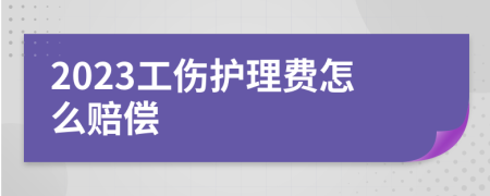 2023工伤护理费怎么赔偿