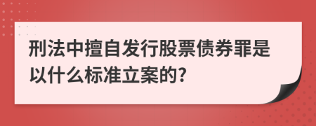 刑法中擅自发行股票债券罪是以什么标准立案的?