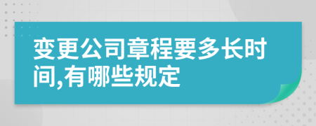 变更公司章程要多长时间,有哪些规定