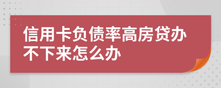 信用卡负债率高房贷办不下来怎么办