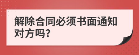 解除合同必须书面通知对方吗？