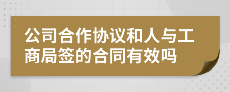 公司合作协议和人与工商局签的合同有效吗
