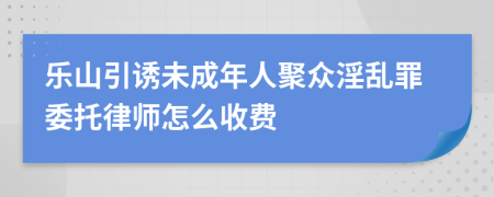 乐山引诱未成年人聚众淫乱罪委托律师怎么收费