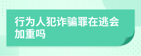 行为人犯诈骗罪在逃会加重吗