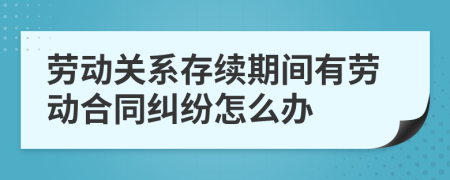 劳动关系存续期间有劳动合同纠纷怎么办