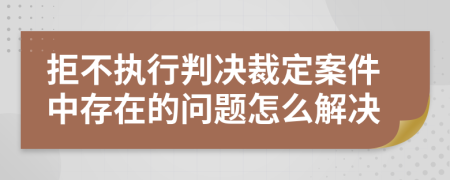 拒不执行判决裁定案件中存在的问题怎么解决