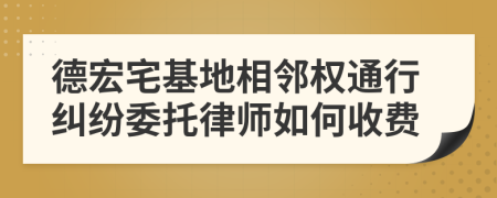 德宏宅基地相邻权通行纠纷委托律师如何收费