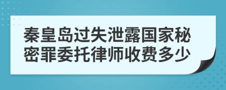 秦皇岛过失泄露国家秘密罪委托律师收费多少
