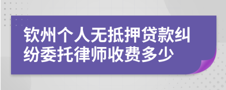 钦州个人无抵押贷款纠纷委托律师收费多少