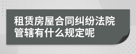 租赁房屋合同纠纷法院管辖有什么规定呢